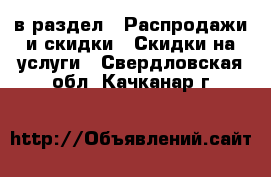  в раздел : Распродажи и скидки » Скидки на услуги . Свердловская обл.,Качканар г.